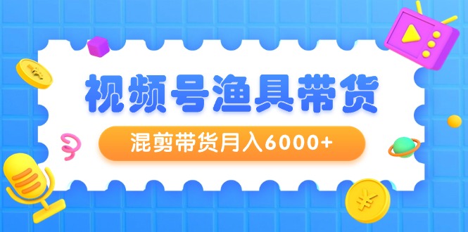 新颖视频号渔具带货，混剪带货月入6000+，起号剪辑选品带货