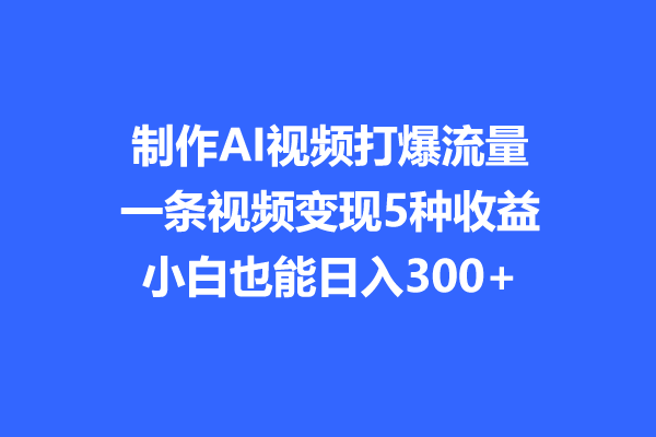 【揭秘】制作AI视频打爆流量，一条视频变现5种收益，小白也能日入300+