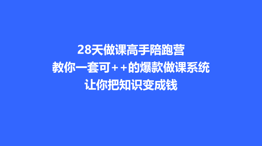 28天做课高手陪跑营，教你一套可++的爆款做课系统，让你把知识变成钱