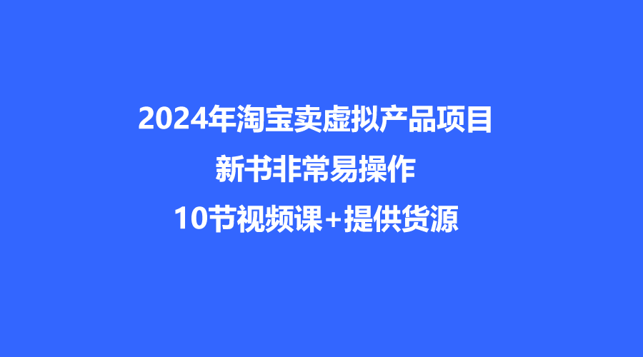 2024年淘宝卖虚拟产品项目，新书易操作，10节视频课+提供货源