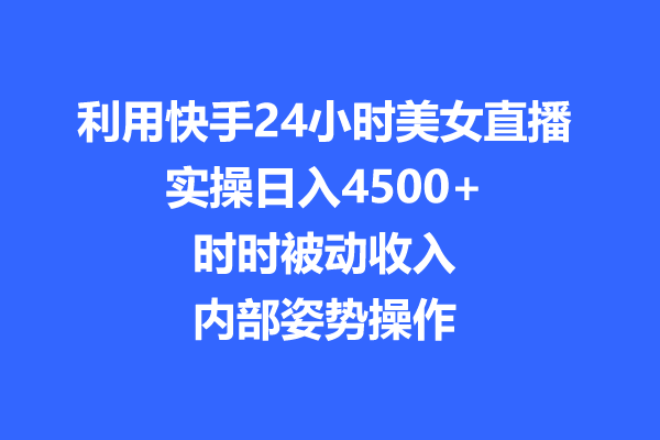 【揭秘】利用快手24小时美女直播，实操日入4500+，时时被动收入，内部教程